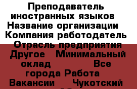 Преподаватель иностранных языков › Название организации ­ Компания-работодатель › Отрасль предприятия ­ Другое › Минимальный оклад ­ 20 000 - Все города Работа » Вакансии   . Чукотский АО